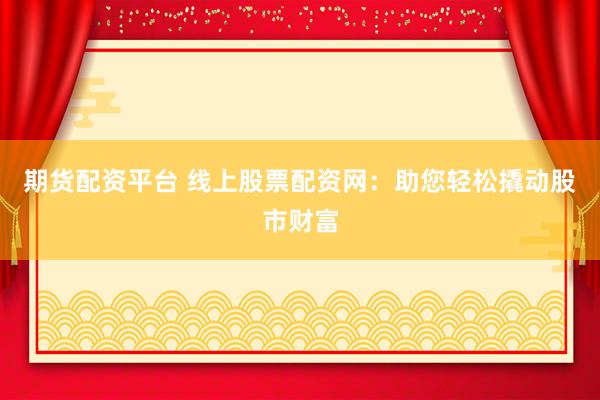 期货配资平台 线上股票配资网：助您轻松撬动股市财富