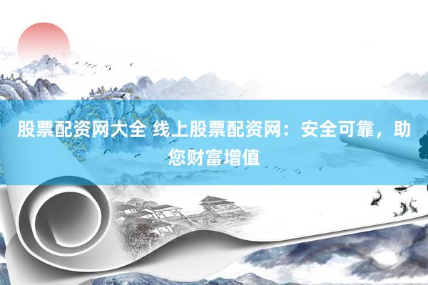 股票配资网大全 线上股票配资网：安全可靠，助您财富增值