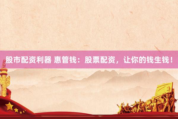 股市配资利器 惠管钱：股票配资，让你的钱生钱！