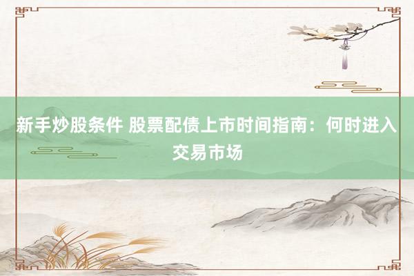新手炒股条件 股票配债上市时间指南：何时进入交易市场