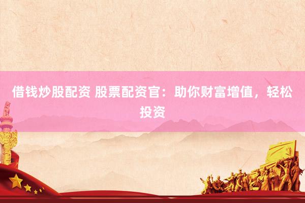 借钱炒股配资 股票配资官：助你财富增值，轻松投资
