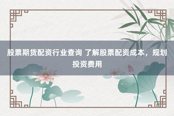 股票期货配资行业查询 了解股票配资成本，规划投资费用