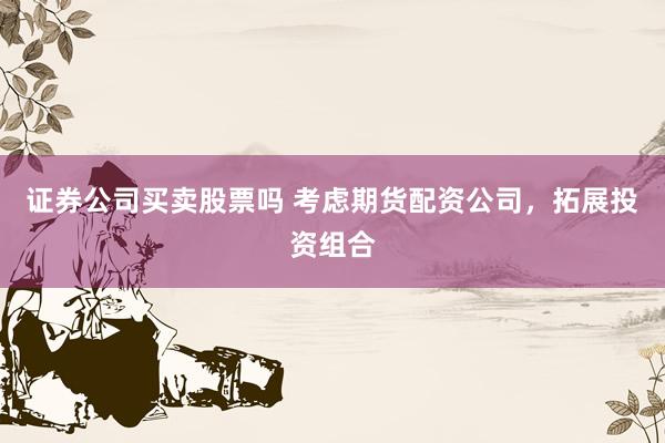 证券公司买卖股票吗 考虑期货配资公司，拓展投资组合