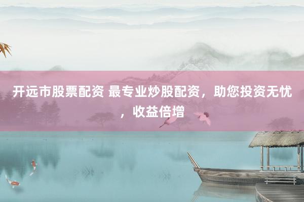 开远市股票配资 最专业炒股配资，助您投资无忧，收益倍增