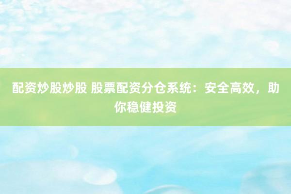 配资炒股炒股 股票配资分仓系统：安全高效，助你稳健投资