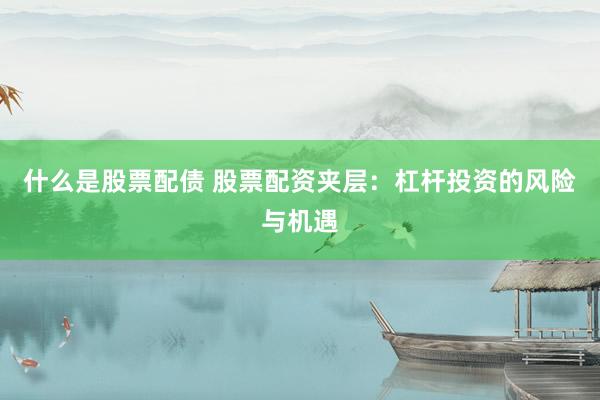 什么是股票配债 股票配资夹层：杠杆投资的风险与机遇