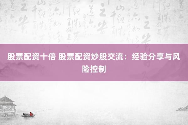 股票配资十倍 股票配资炒股交流：经验分享与风险控制