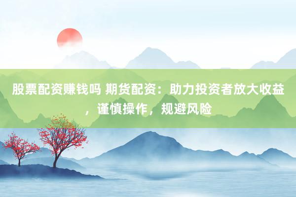 股票配资赚钱吗 期货配资：助力投资者放大收益，谨慎操作，规避风险