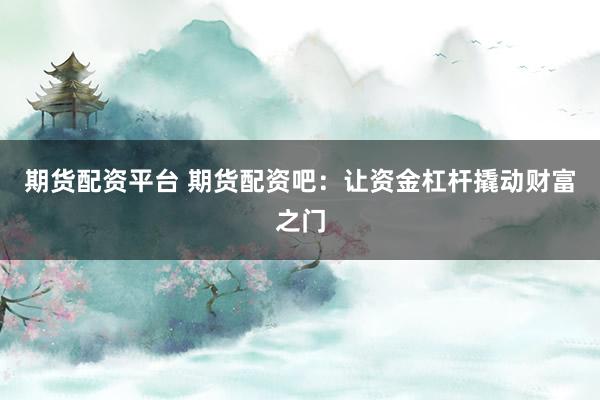 期货配资平台 期货配资吧：让资金杠杆撬动财富之门