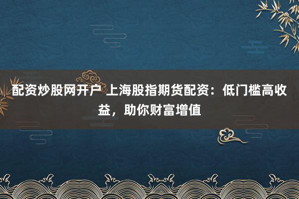 配资炒股网开户 上海股指期货配资：低门槛高收益，助你财富增值