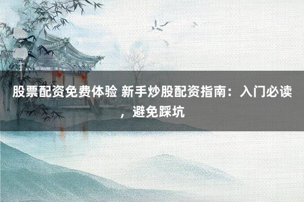 股票配资免费体验 新手炒股配资指南：入门必读，避免踩坑