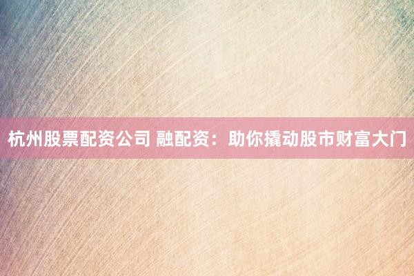 杭州股票配资公司 融配资：助你撬动股市财富大门