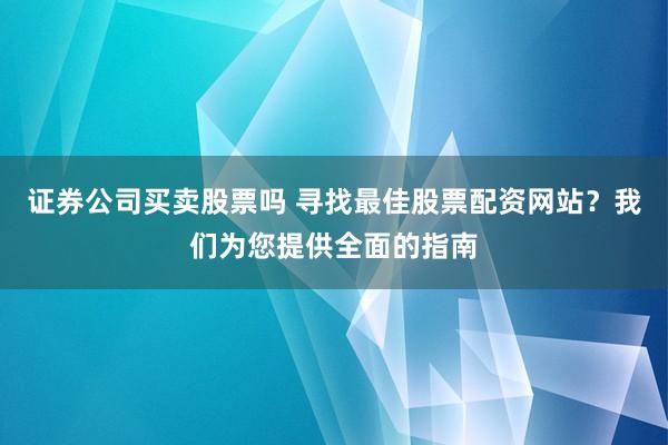 证券公司买卖股票吗 寻找最佳股票配资网站？我们为您提供全面的指南