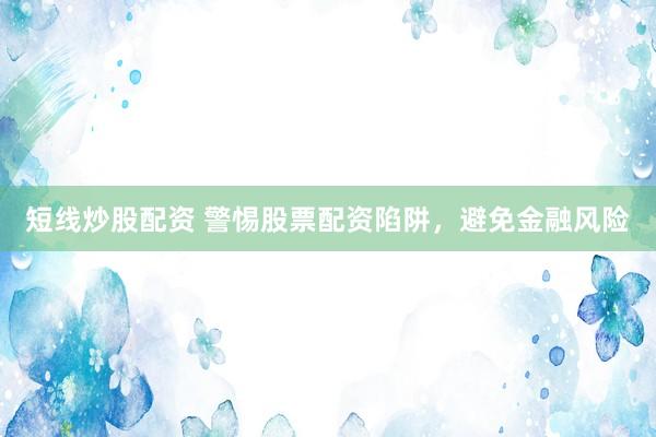 短线炒股配资 警惕股票配资陷阱，避免金融风险