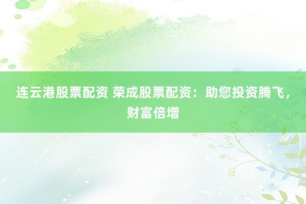 连云港股票配资 荣成股票配资：助您投资腾飞，财富倍增