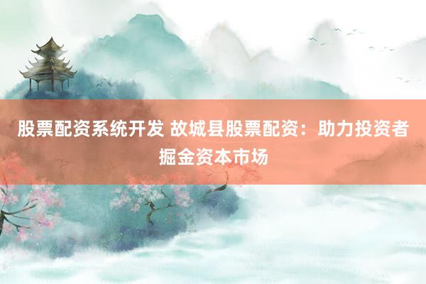 股票配资系统开发 故城县股票配资：助力投资者掘金资本市场