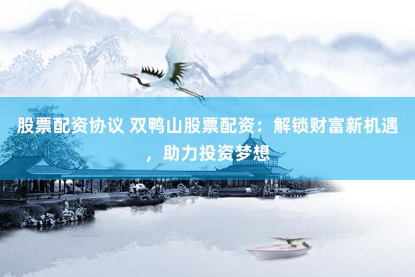 股票配资协议 双鸭山股票配资：解锁财富新机遇，助力投资梦想