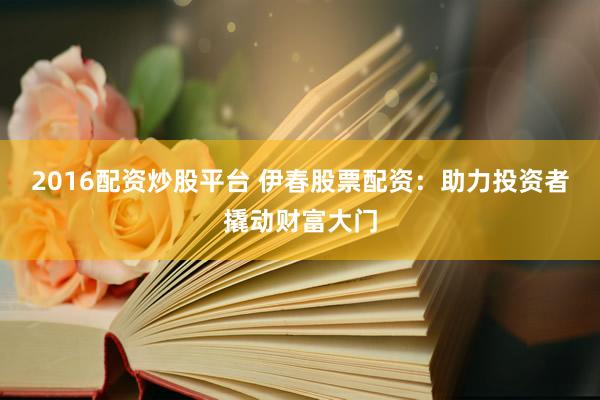 2016配资炒股平台 伊春股票配资：助力投资者撬动财富大门