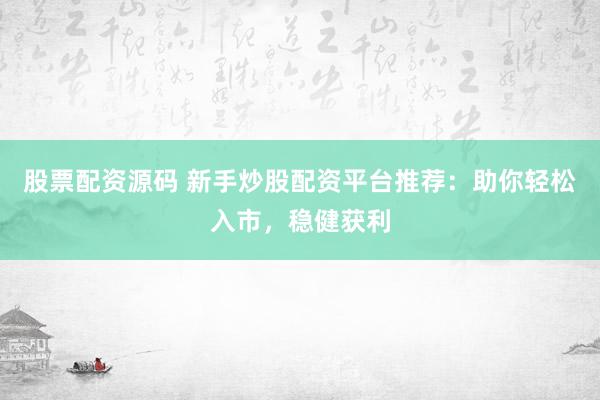 股票配资源码 新手炒股配资平台推荐：助你轻松入市，稳健获利