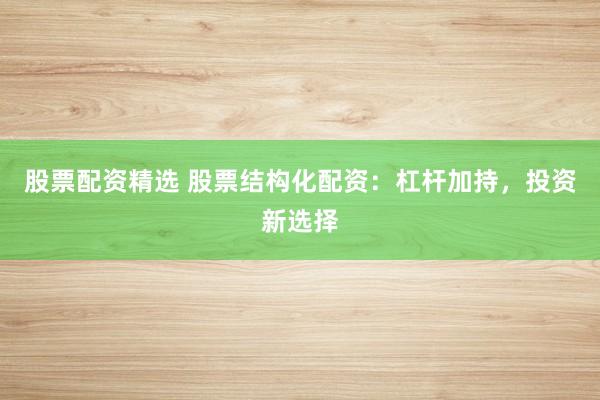 股票配资精选 股票结构化配资：杠杆加持，投资新选择