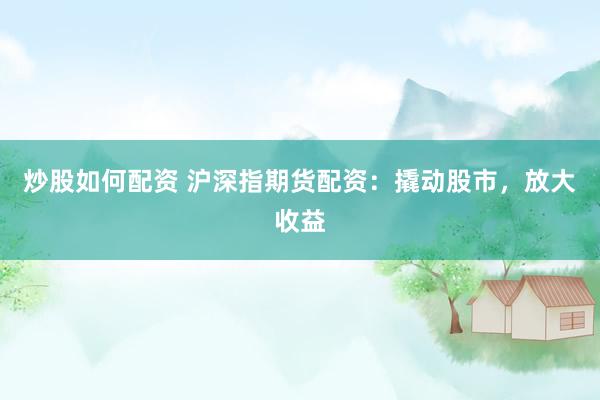 炒股如何配资 沪深指期货配资：撬动股市，放大收益