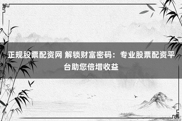 正规股票配资网 解锁财富密码：专业股票配资平台助您倍增收益