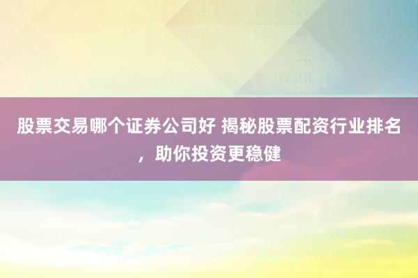 股票交易哪个证券公司好 揭秘股票配资行业排名，助你投资更稳健