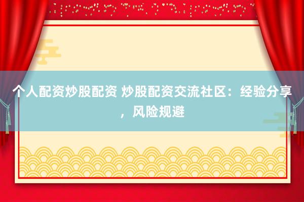 个人配资炒股配资 炒股配资交流社区：经验分享，风险规避