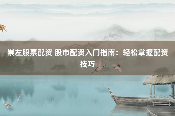 崇左股票配资 股市配资入门指南：轻松掌握配资技巧