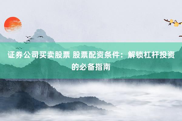 证券公司买卖股票 股票配资条件：解锁杠杆投资的必备指南