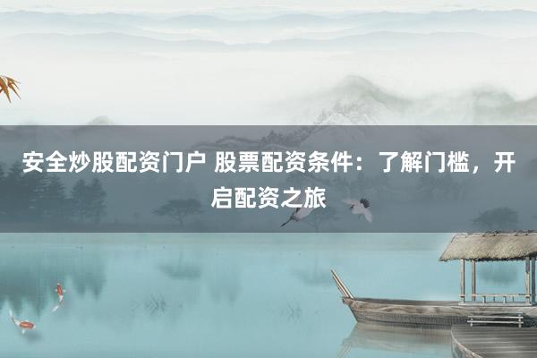 安全炒股配资门户 股票配资条件：了解门槛，开启配资之旅