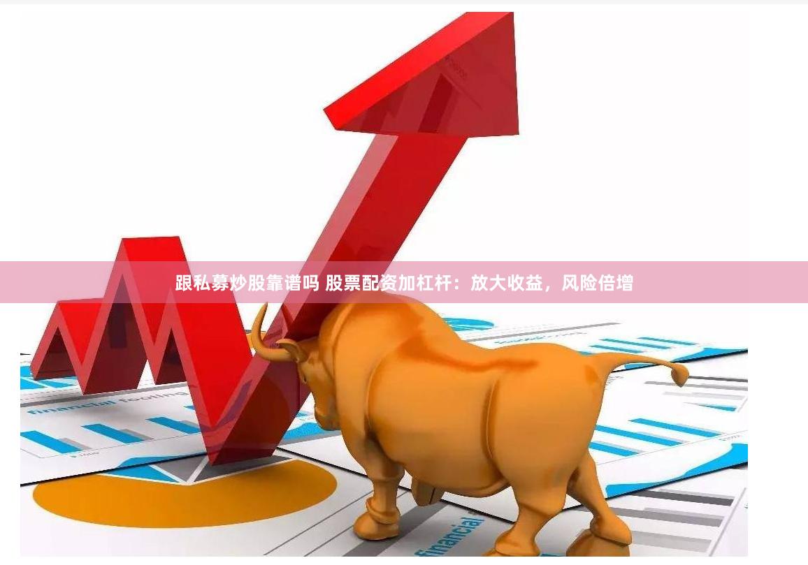 跟私募炒股靠谱吗 股票配资加杠杆：放大收益，风险倍增