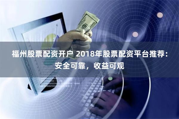 福州股票配资开户 2018年股票配资平台推荐：安全可靠，收益可观