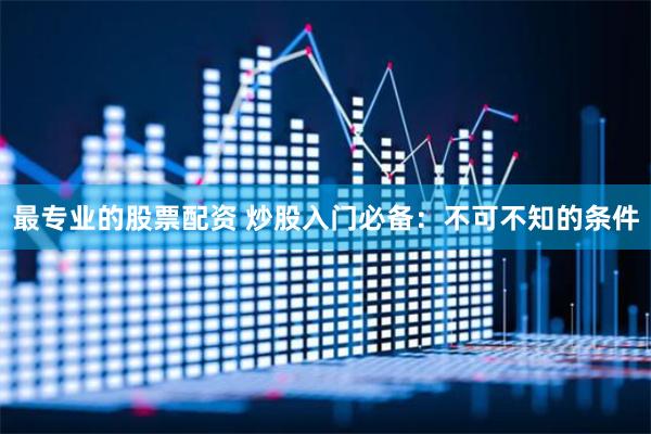 最专业的股票配资 炒股入门必备：不可不知的条件