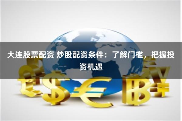 大连股票配资 炒股配资条件：了解门槛，把握投资机遇