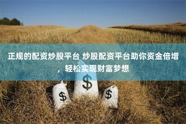 正规的配资炒股平台 炒股配资平台助你资金倍增，轻松实现财富梦想
