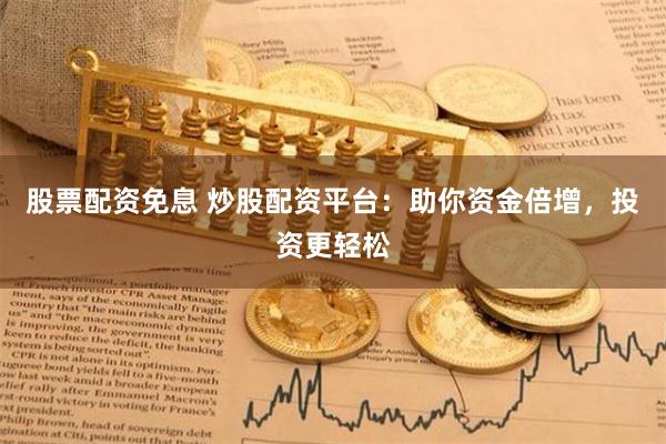 股票配资免息 炒股配资平台：助你资金倍增，投资更轻松