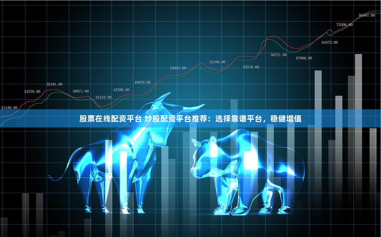 股票在线配资平台 炒股配资平台推荐：选择靠谱平台，稳健增值