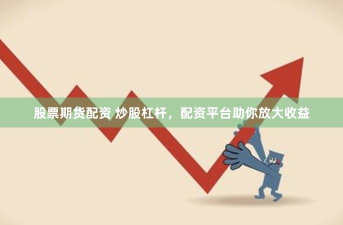 股票期货配资 炒股杠杆，配资平台助你放大收益