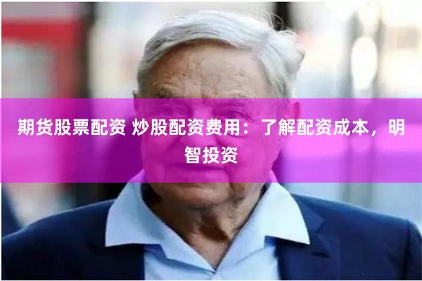 期货股票配资 炒股配资费用：了解配资成本，明智投资
