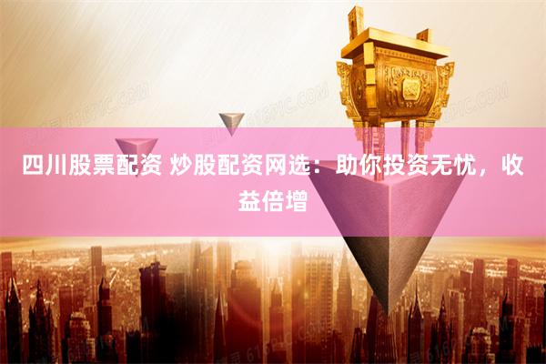 四川股票配资 炒股配资网选：助你投资无忧，收益倍增