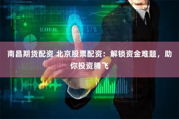 南昌期货配资 北京股票配资：解锁资金难题，助你投资腾飞