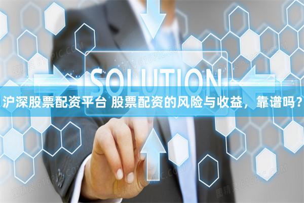 沪深股票配资平台 股票配资的风险与收益，靠谱吗？