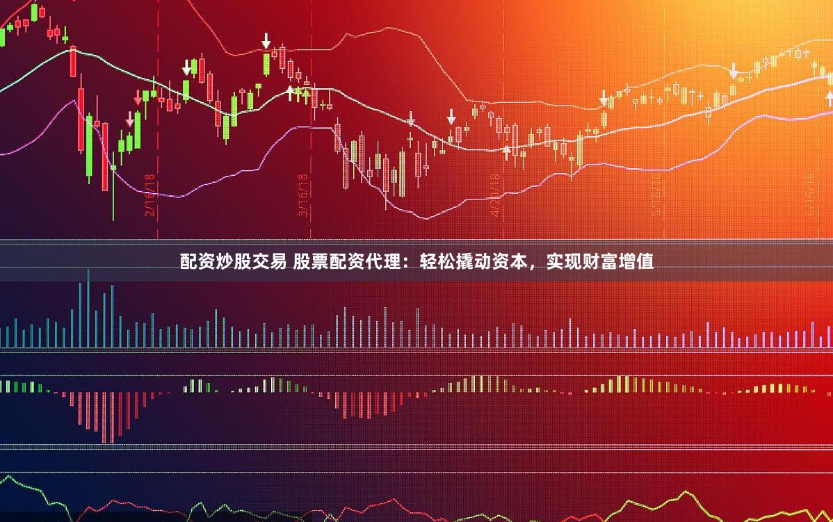 配资炒股交易 股票配资代理：轻松撬动资本，实现财富增值