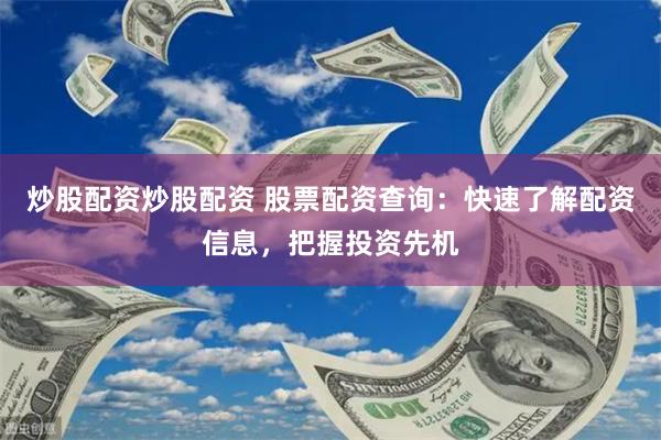 炒股配资炒股配资 股票配资查询：快速了解配资信息，把握投资先机