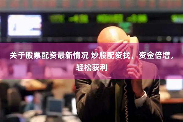 关于股票配资最新情况 炒股配资找，资金倍增，轻松获利