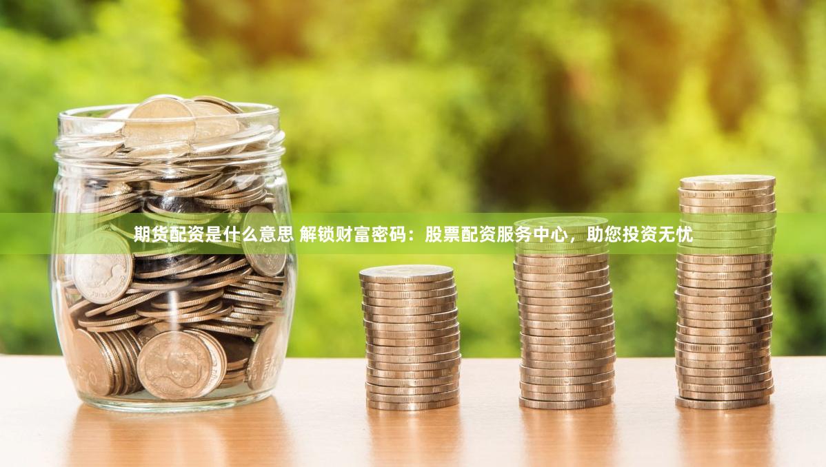 期货配资是什么意思 解锁财富密码：股票配资服务中心，助您投资无忧