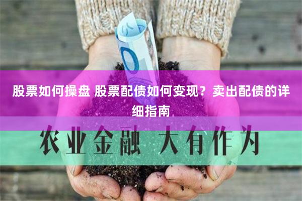 股票如何操盘 股票配债如何变现？卖出配债的详细指南