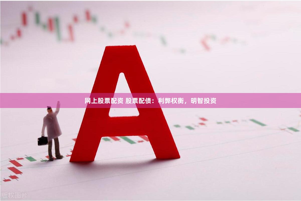 网上股票配资 股票配债：利弊权衡，明智投资