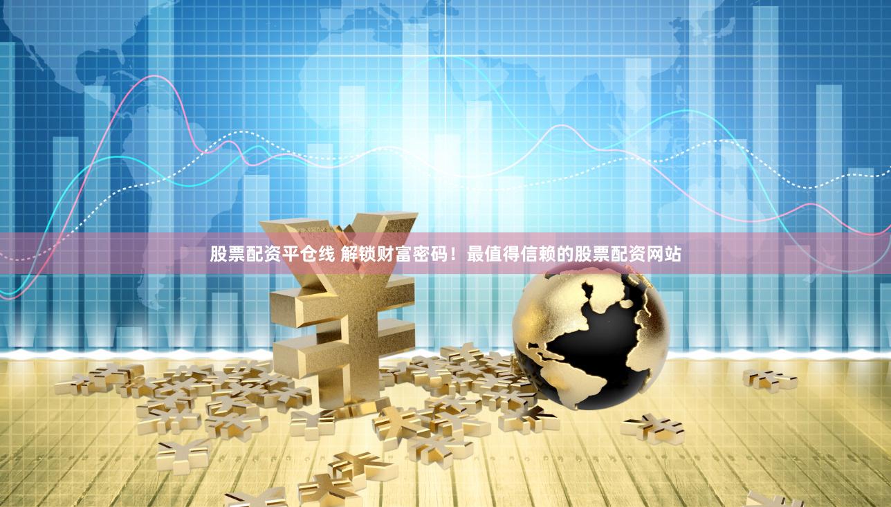 股票配资平仓线 解锁财富密码！最值得信赖的股票配资网站